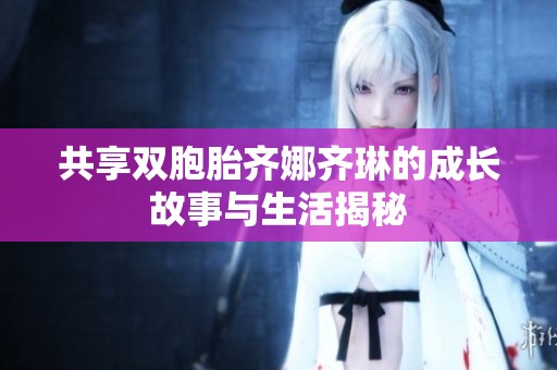 共享雙胞胎齊娜齊琳的成長(zhǎng)故事與生活揭秘