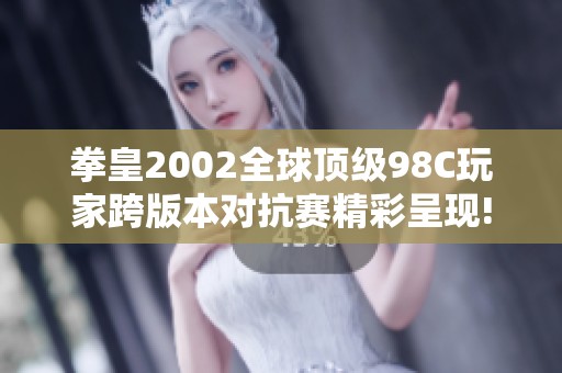 拳皇2002全球頂級98C玩家跨版本對抗賽精彩呈現! 王者之戰(zhàn)引發(fā)熱潮