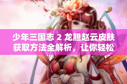 少年三國志 2 龍膽趙云皮膚獲取方法全解析，讓你輕松擁有心儀角色