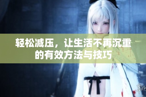 輕松減壓，讓生活不再沉重的有效方法與技巧