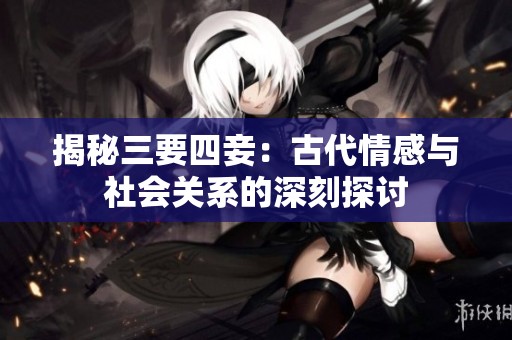 揭秘三要四妾：古代情感與社會(huì)關(guān)系的深刻探討