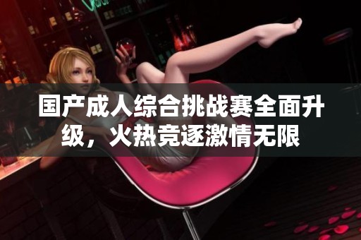 國產成人綜合挑戰(zhàn)賽全面升級，火熱競逐激情無限