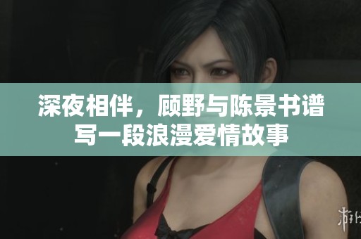 深夜相伴，顧野與陳景書(shū)譜寫一段浪漫愛(ài)情故事