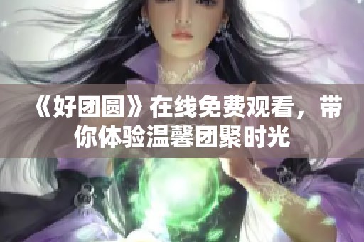 《好團(tuán)圓》在線免費(fèi)觀看，帶你體驗(yàn)溫馨團(tuán)聚時(shí)光