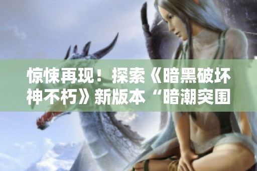 驚悚再現(xiàn)！探索《暗黑破壞神不朽》新版本“暗潮突圍”的陰暗秘密與挑戰(zhàn)