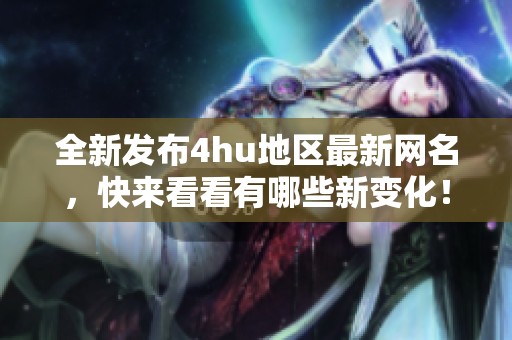 全新發(fā)布4hu地區(qū)最新網名，快來看看有哪些新變化！
