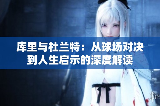 庫里與杜蘭特：從球場對決到人生啟示的深度解讀