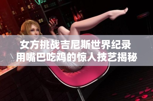 女方挑戰(zhàn)吉尼斯世界紀(jì)錄 用嘴巴吃雞的驚人技藝揭秘