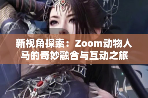 新視角探索：Zoom動(dòng)物人馬的奇妙融合與互動(dòng)之旅