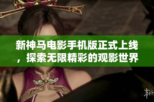 新神馬電影手機版正式上線，探索無限精彩的觀影世界