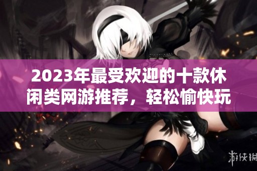 2023年最受歡迎的十款休閑類網(wǎng)游推薦，輕松愉快玩不停！