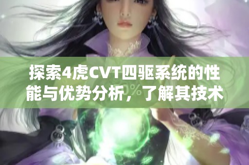 探索4虎CVT四驅(qū)系統(tǒng)的性能與優(yōu)勢分析，了解其技術亮點
