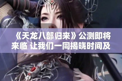 《天龍八部歸來》公測即將來臨 讓我們一同揭曉時間及更多內(nèi)容吧！