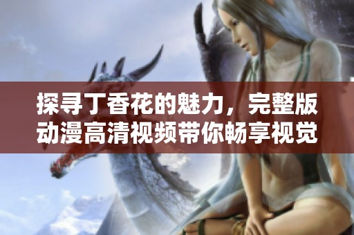 探尋丁香花的魅力，完整版動(dòng)漫高清視頻帶你暢享視覺盛宴