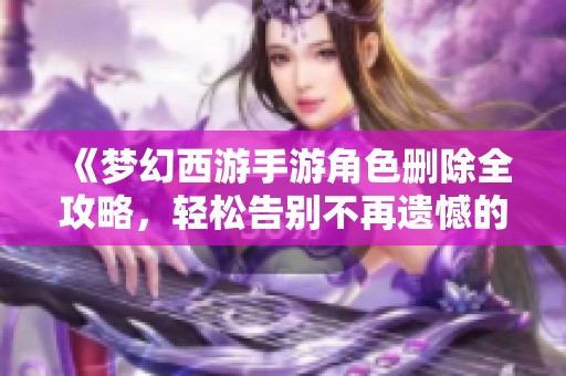 《夢(mèng)幻西游手游角色刪除全攻略，輕松告別不再遺憾的游戲旅程》