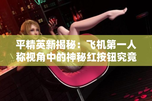 平精英新揭秘：飛機(jī)第一人稱視角中的神秘紅按鈕究竟隱藏了什么秘密