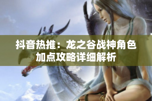 抖音熱推：龍之谷戰(zhàn)神角色加點攻略詳細解析