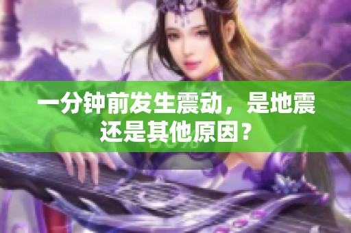 一分鐘前發(fā)生震動(dòng)，是地震還是其他原因？