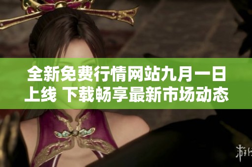 全新免費行情網(wǎng)站九月一日上線 下載暢享最新市場動態(tài)