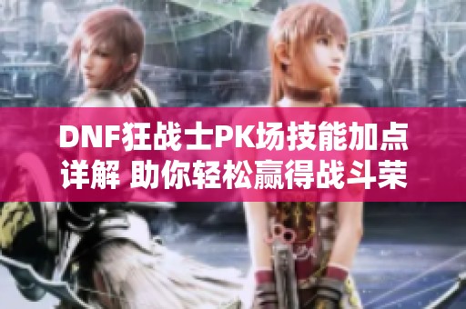 DNF狂戰(zhàn)士PK場技能加點詳解 助你輕松贏得戰(zhàn)斗榮耀