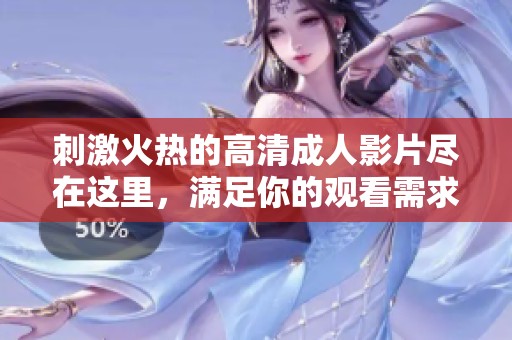 刺激火熱的高清成人影片盡在這里，滿足你的觀看需求