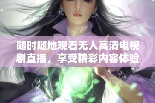 隨時隨地觀看無人高清電視劇直播，享受精彩內(nèi)容體驗