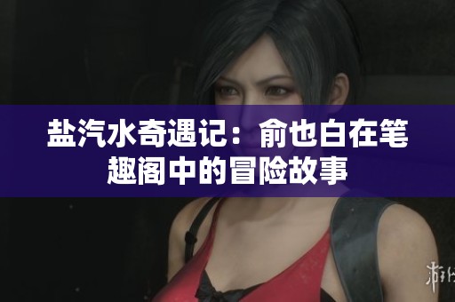 鹽汽水奇遇記：俞也白在筆趣閣中的冒險(xiǎn)故事