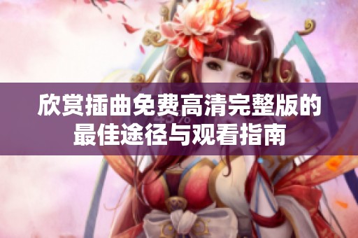 欣賞插曲免費(fèi)高清完整版的最佳途徑與觀看指南