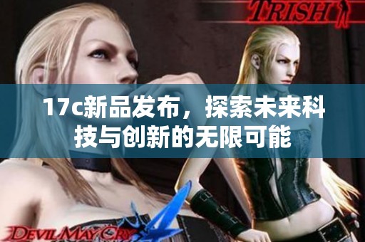 17c新品發(fā)布，探索未來科技與創(chuàng)新的無限可能