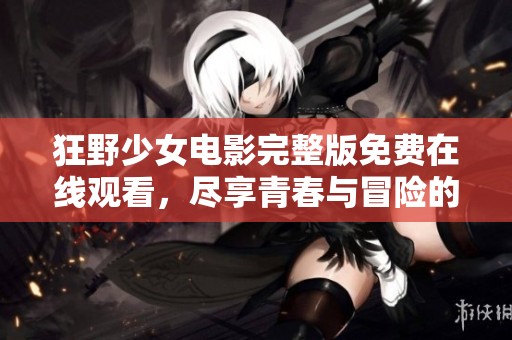 狂野少女電影完整版免費在線觀看，盡享青春與冒險的精彩之旅