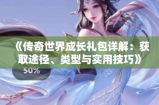 《傳奇世界成長(zhǎng)禮包詳解：獲取途徑、類型與實(shí)用技巧》