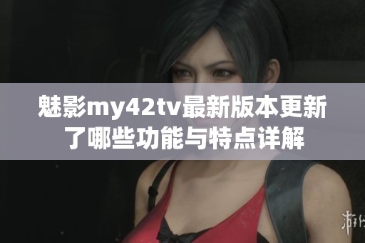 魅影my42tv最新版本更新了哪些功能與特點(diǎn)詳解 魅影my42tv最新版本更新了哪些功能與特點(diǎn)詳解