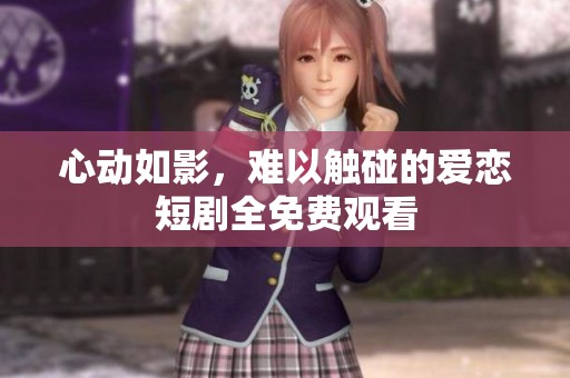 心動如影，難以觸碰的愛戀短劇全免費(fèi)觀看