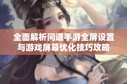 全面解析問道手游全屏設置與游戲屏幕優(yōu)化技巧攻略