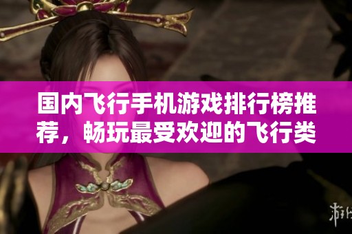 國內(nèi)飛行手機游戲排行榜推薦，暢玩最受歡迎的飛行類游戲
