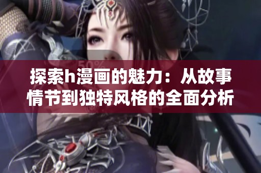 探索h漫畫的魅力：從故事情節(jié)到獨特風格的全面分析