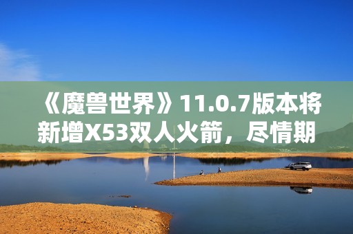 《魔獸世界》11.0.7版本將新增X53雙人火箭，盡情期待！