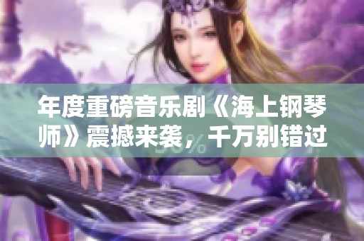年度重磅音樂劇《海上鋼琴師》震撼來襲，千萬別錯過!