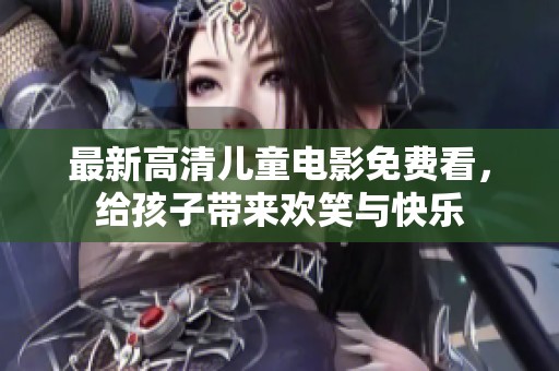 最新高清兒童電影免費(fèi)看，給孩子帶來歡笑與快樂