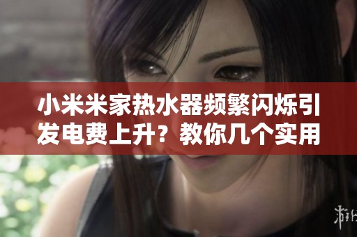 小米米家熱水器頻繁閃爍引發(fā)電費(fèi)上升？教你幾個(gè)實(shí)用解決技巧