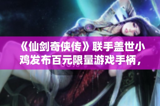 《仙劍奇?zhèn)b傳》聯(lián)手蓋世小雞發(fā)布百元限量游戲手柄，搶先體驗激爽游戲樂趣