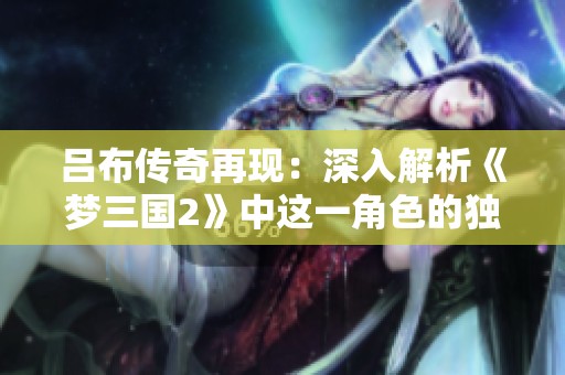 呂布傳奇再現(xiàn)：深入解析《夢三國2》中這一角色的獨特魅力與深遠(yuǎn)影響