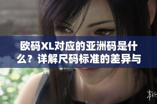 歐碼XL對應(yīng)的亞洲碼是什么?詳解尺碼標(biāo)準(zhǔn)的差異與轉(zhuǎn)換 歐碼XL對應(yīng)的亞洲碼是什么?詳解尺碼標(biāo)準(zhǔn)的差異與轉(zhuǎn)換