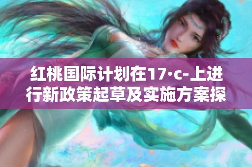 紅桃國(guó)際計(jì)劃在17·c-上進(jìn)行新政策起草及實(shí)施方案探討