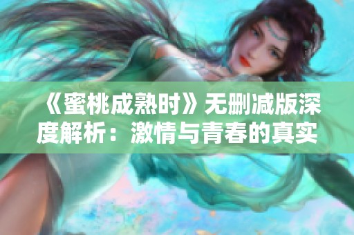 《蜜桃成熟時(shí)》無(wú)刪減版深度解析：激情與青春的真實(shí)碰撞