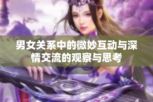 男女關(guān)系中的微妙互動(dòng)與深情交流的觀察與思考