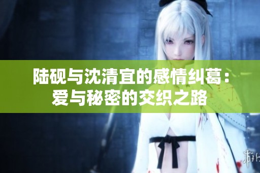 陸硯與沈清宜的感情糾葛：愛與秘密的交織之路