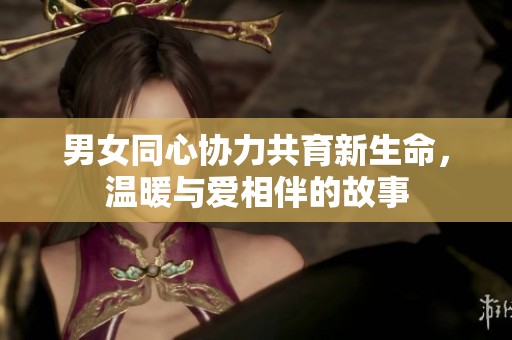 男女同心協(xié)力共育新生命，溫暖與愛相伴的故事