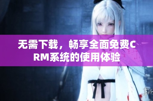 無需下載，暢享全面免費CRM系統(tǒng)的使用體驗