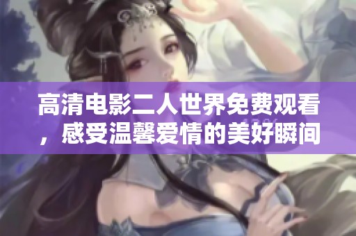 高清電影二人世界免費(fèi)觀看，感受溫馨愛(ài)情的美好瞬間